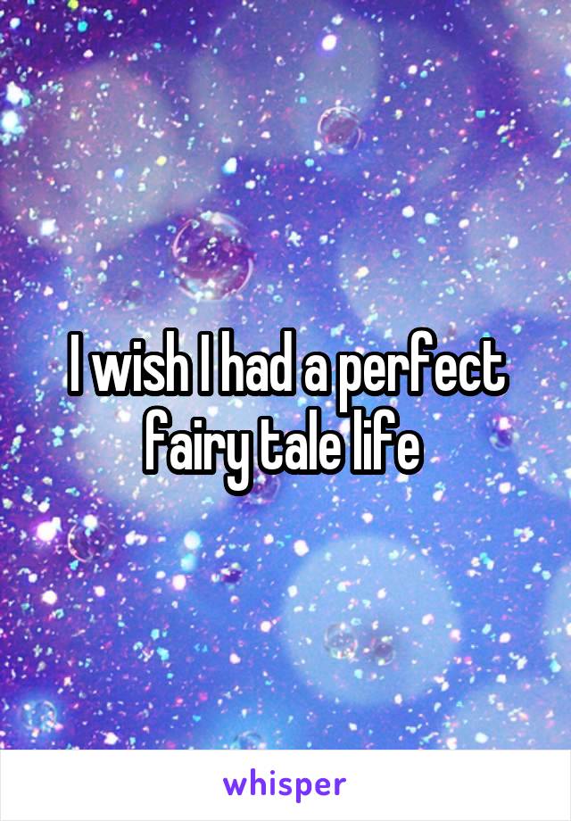 I wish I had a perfect fairy tale life 