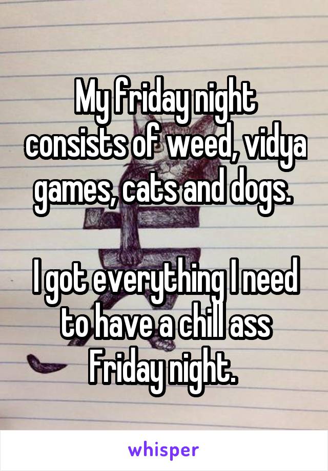 My friday night consists of weed, vidya games, cats and dogs. 

I got everything I need to have a chill ass Friday night. 