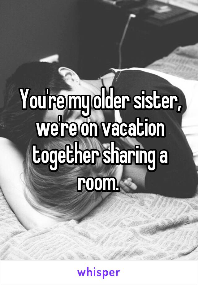 You're my older sister, we're on vacation together sharing a room. 