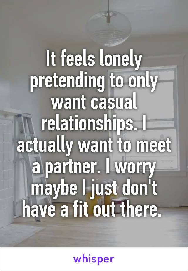 It feels lonely pretending to only want casual relationships. I actually want to meet a partner. I worry maybe I just don't have a fit out there. 