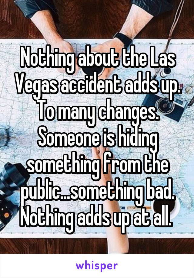 Nothing about the Las Vegas accident adds up. To many changes. Someone is hiding something from the public...something bad. Nothing adds up at all. 