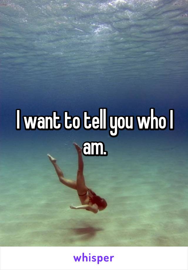 I want to tell you who I am.