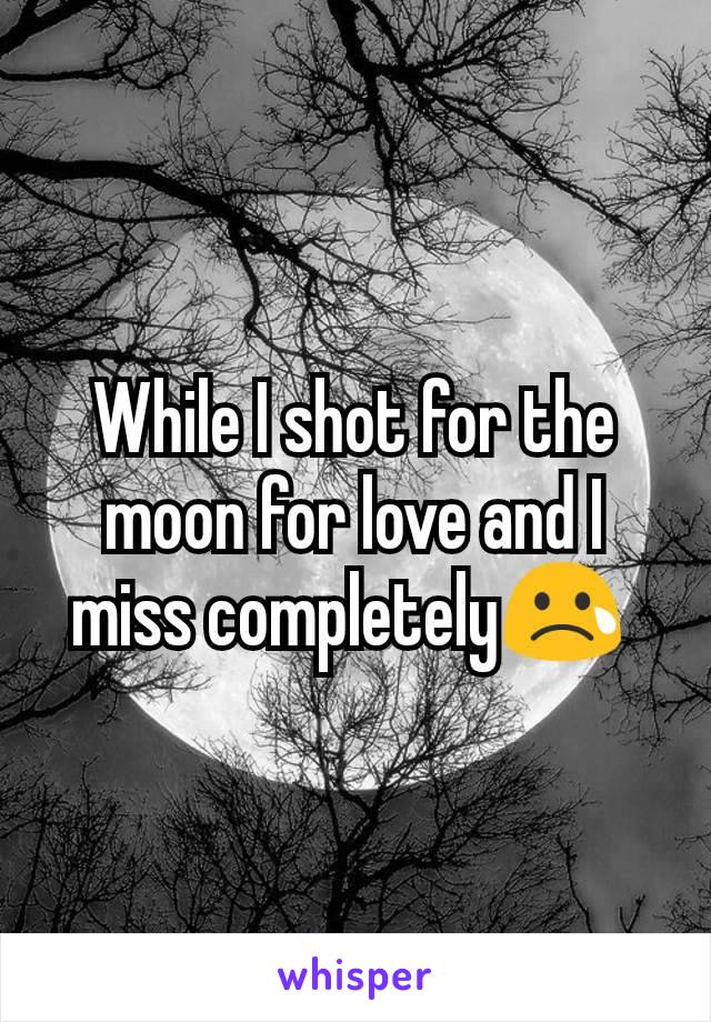 While I shot for the moon for love and I miss completely😢 