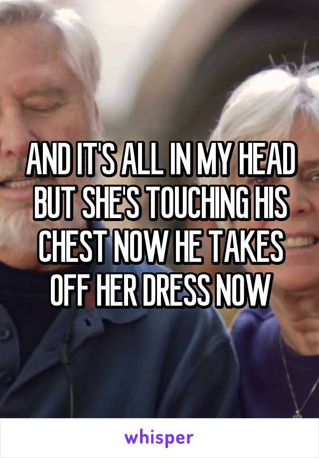 AND IT'S ALL IN MY HEAD BUT SHE'S TOUCHING HIS CHEST NOW HE TAKES OFF HER DRESS NOW