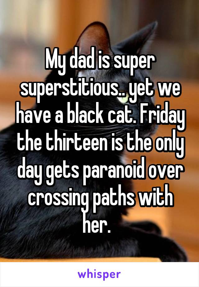 My dad is super superstitious.. yet we have a black cat. Friday the thirteen is the only day gets paranoid over crossing paths with her.  