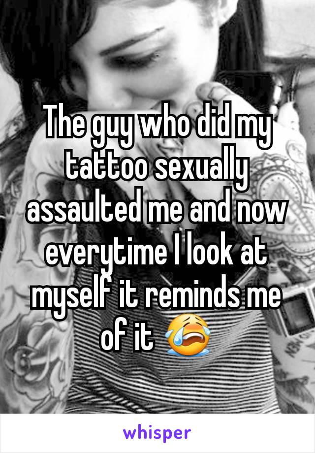 The guy who did my tattoo sexually assaulted me and now everytime I look at myself it reminds me of it 😭