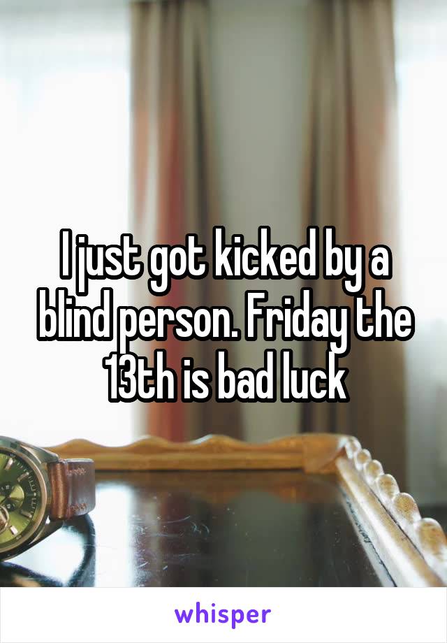 I just got kicked by a blind person. Friday the 13th is bad luck