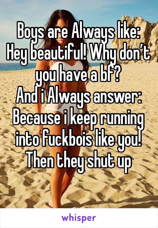 Boys are Always like: 
Hey beautiful! Why don’t you have a bf?
And i Always answer:
Because i keep running into fuckbois like you!
Then they shut up