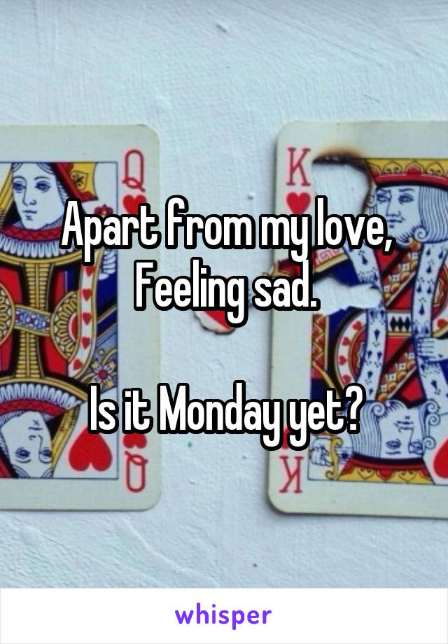 Apart from my love,
Feeling sad.

Is it Monday yet?