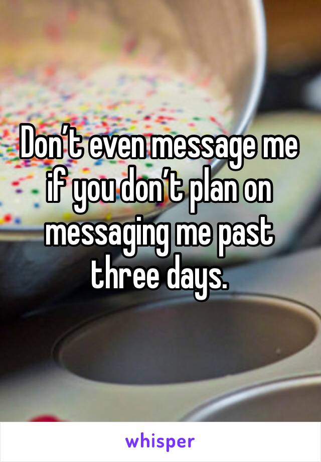 Don’t even message me if you don’t plan on messaging me past three days. 