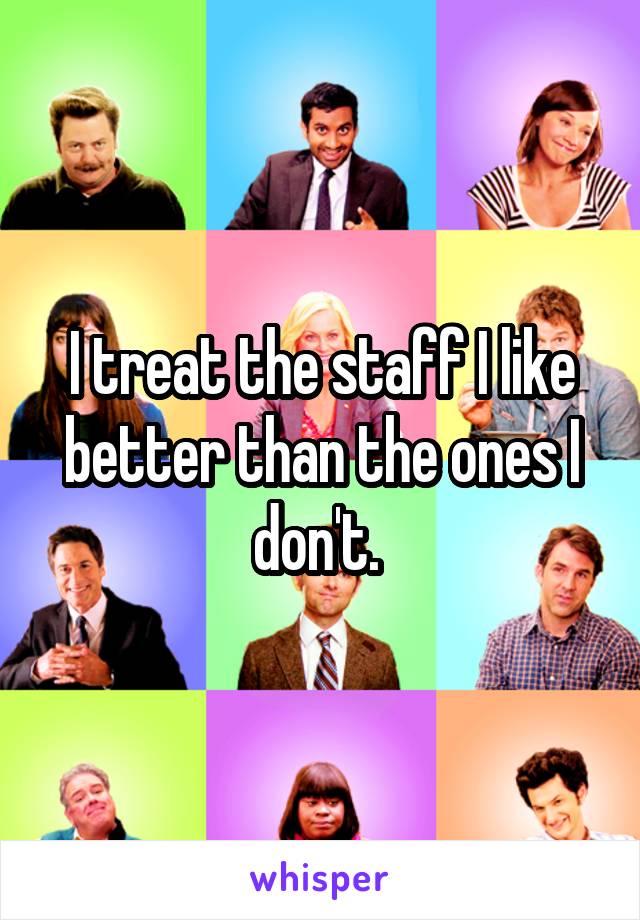 I treat the staff I like better than the ones I don't. 