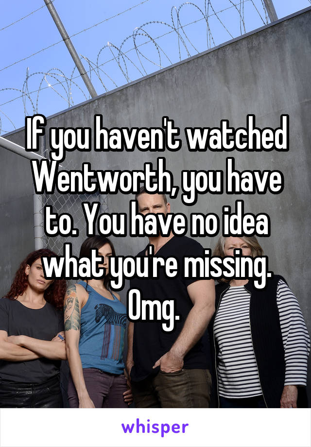 If you haven't watched Wentworth, you have to. You have no idea what you're missing. Omg. 