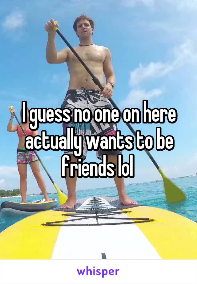 I guess no one on here actually wants to be friends lol 