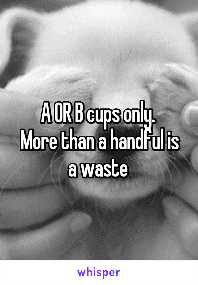A OR B cups only. 
More than a handful is a waste 