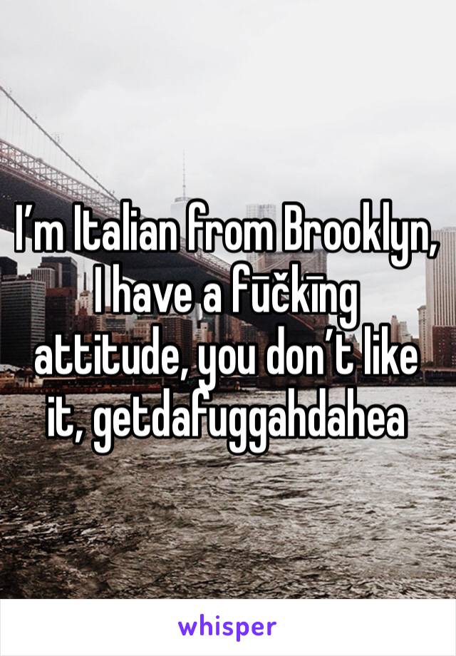 I’m Italian from Brooklyn, I have a fūčkīng attitude, you don’t like it, getdafuggahdahea