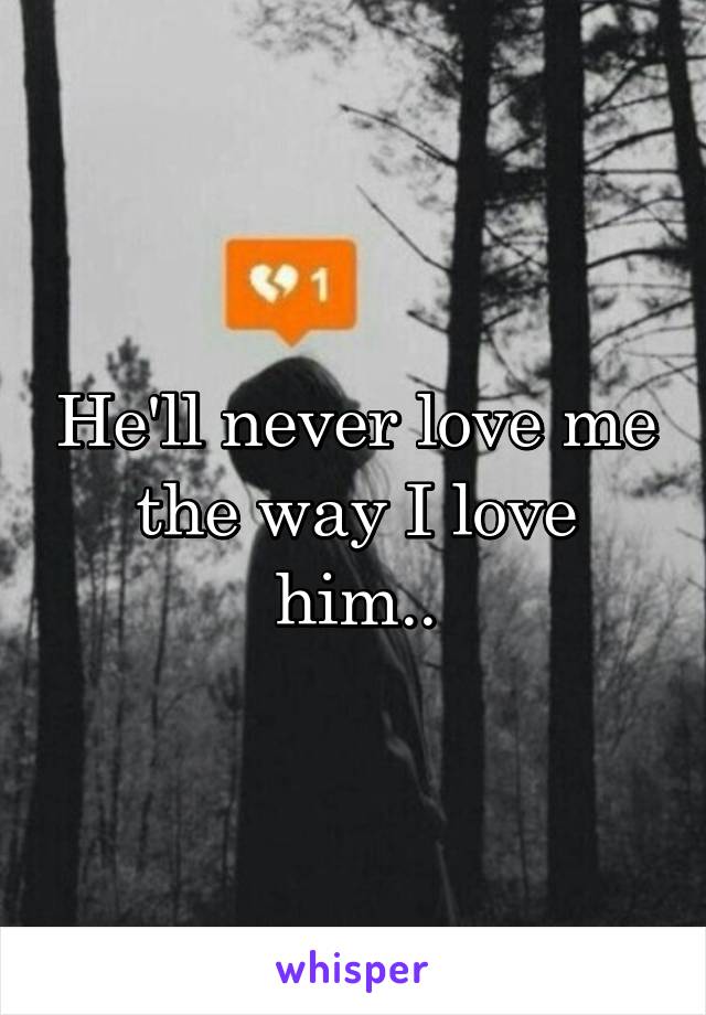He'll never love me the way I love him..
