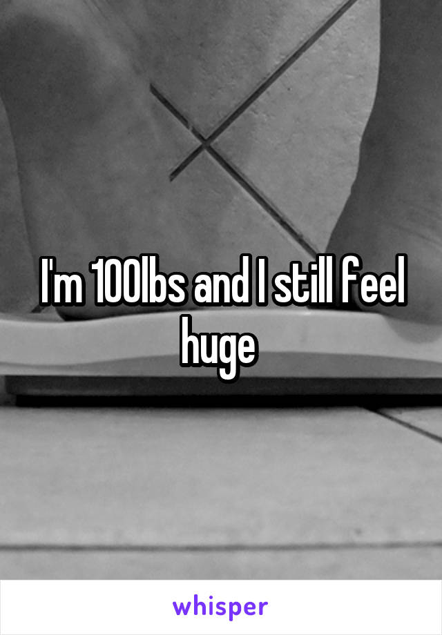 I'm 100lbs and I still feel huge 