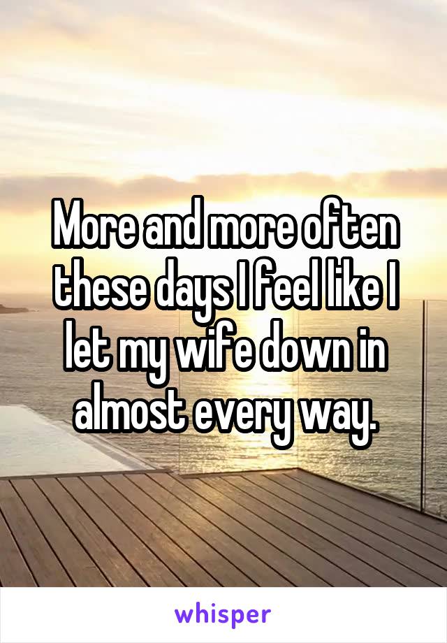 More and more often these days I feel like I let my wife down in almost every way.
