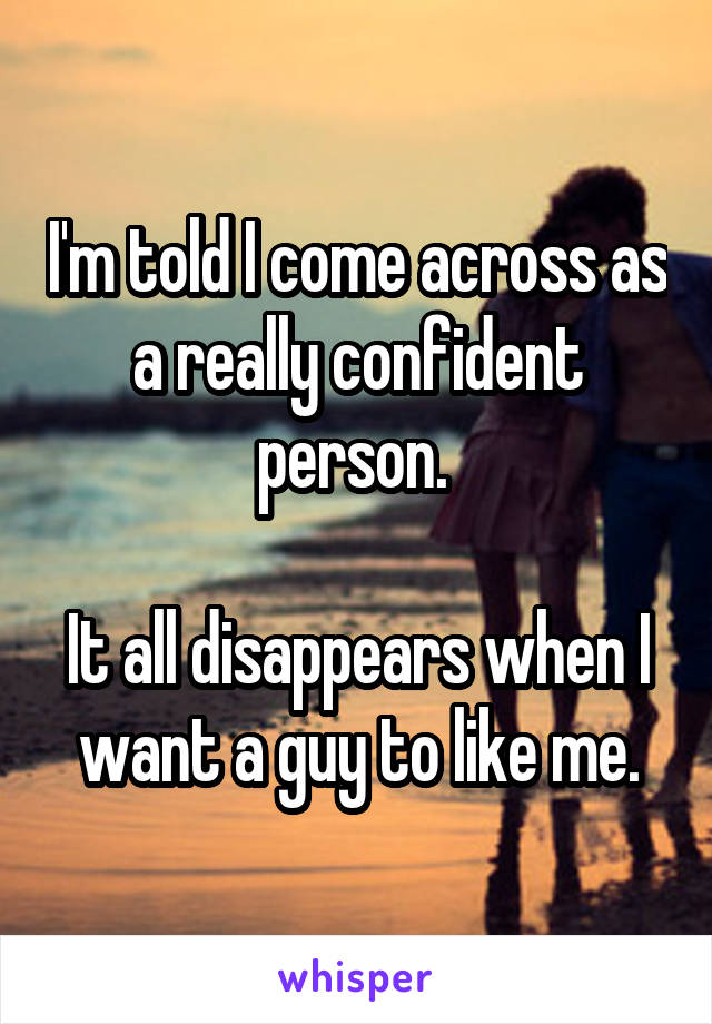 I'm told I come across as a really confident person. 

It all disappears when I want a guy to like me.