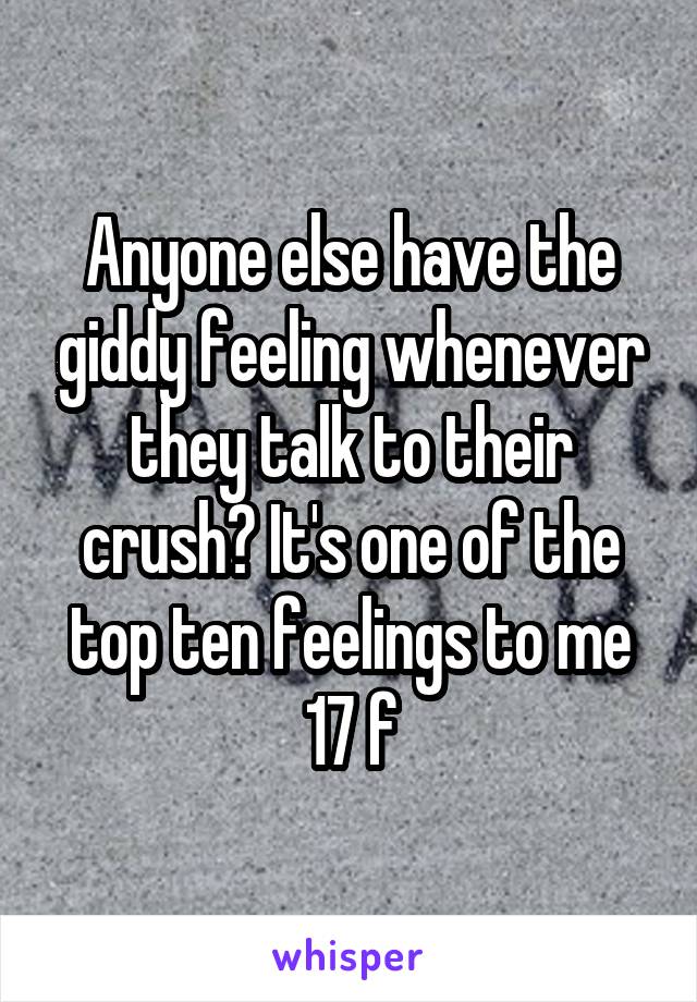 Anyone else have the giddy feeling whenever they talk to their crush? It's one of the top ten feelings to me
17 f