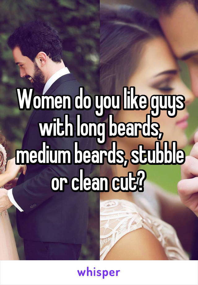 Women do you like guys with long beards, medium beards, stubble or clean cut? 