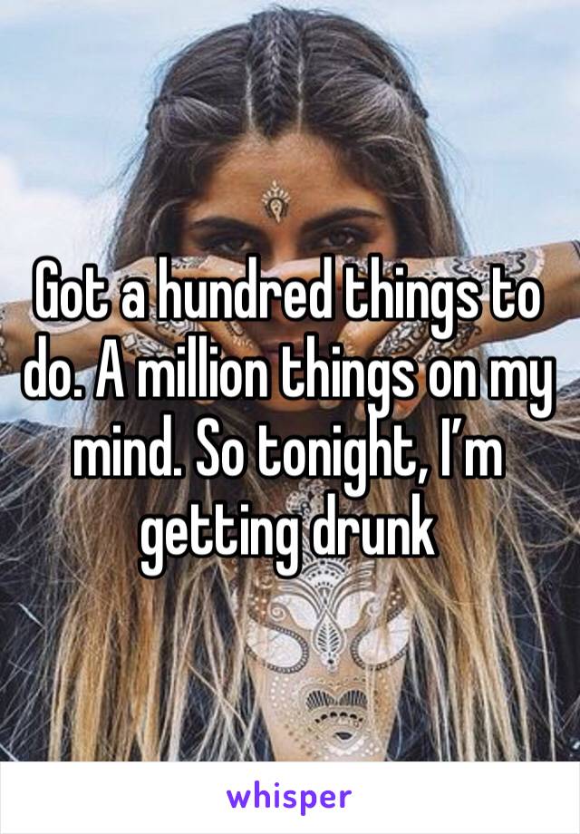 Got a hundred things to do. A million things on my mind. So tonight, I’m getting drunk 