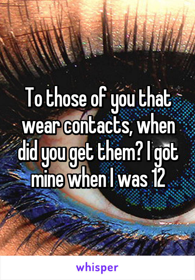 To those of you that wear contacts, when did you get them? I got mine when I was 12