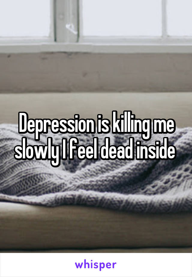 Depression is killing me slowly I feel dead inside 