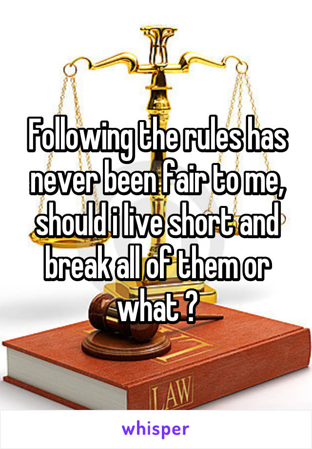 Following the rules has never been fair to me, should i live short and break all of them or what ?