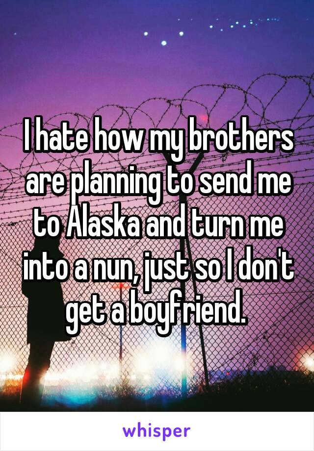 I hate how my brothers are planning to send me to Alaska and turn me into a nun, just so I don't get a boyfriend. 