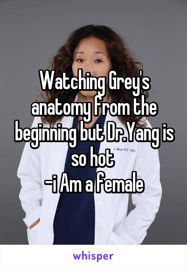 Watching Grey's anatomy from the beginning but Dr.Yang is so hot 
-i Am a female