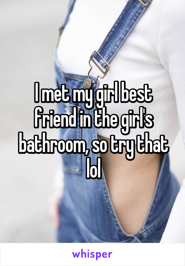 I met my girl best friend in the girl's bathroom, so try that lol