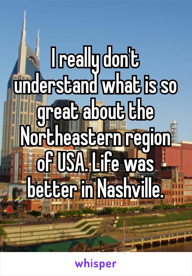 I really don't understand what is so great about the Northeastern​ region of USA. Life was better in Nashville.