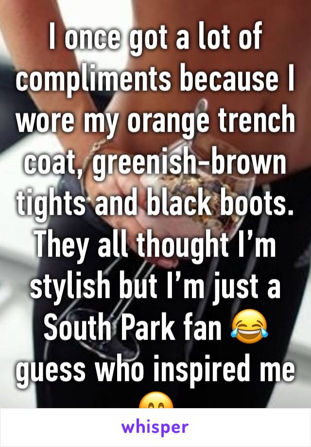 I once got a lot of compliments because I wore my orange trench coat, greenish-brown tights and black boots. 
They all thought I’m stylish but I’m just a South Park fan 😂 guess who inspired me 🤗
