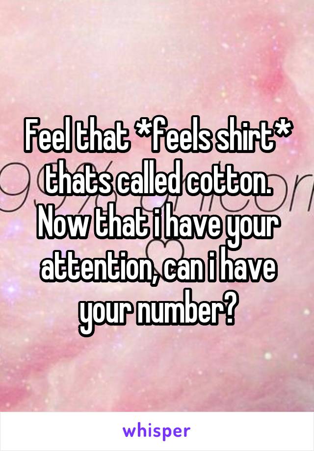 Feel that *feels shirt* thats called cotton. Now that i have your attention, can i have your number?