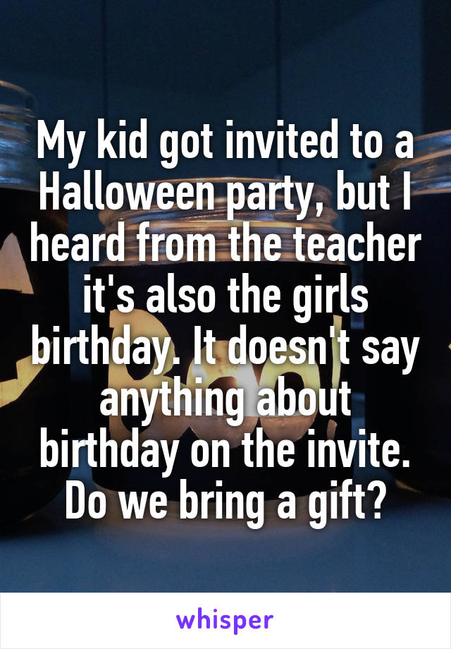 My kid got invited to a Halloween party, but I heard from the teacher it's also the girls birthday. It doesn't say anything about birthday on the invite. Do we bring a gift?