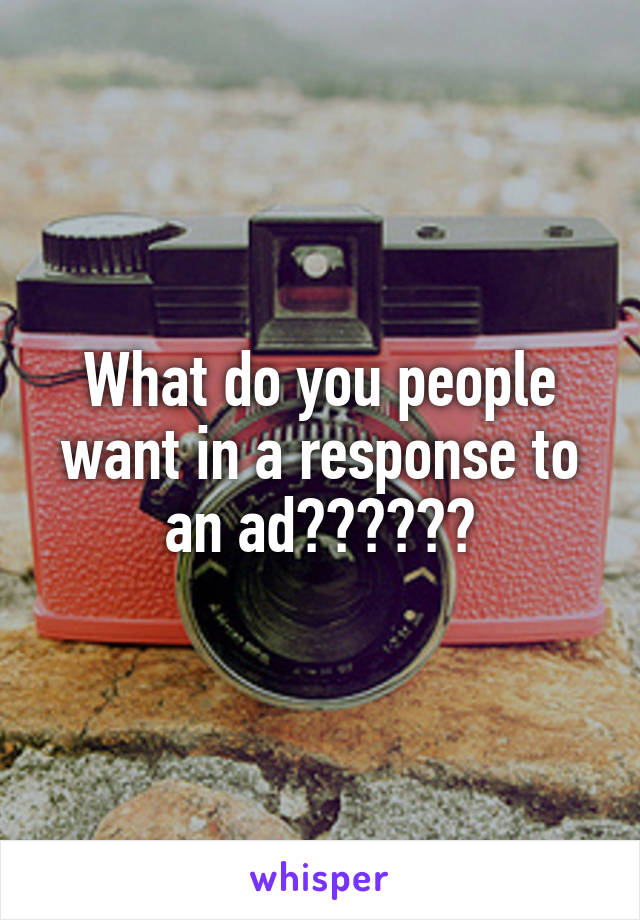 What do you people want in a response to an ad??????