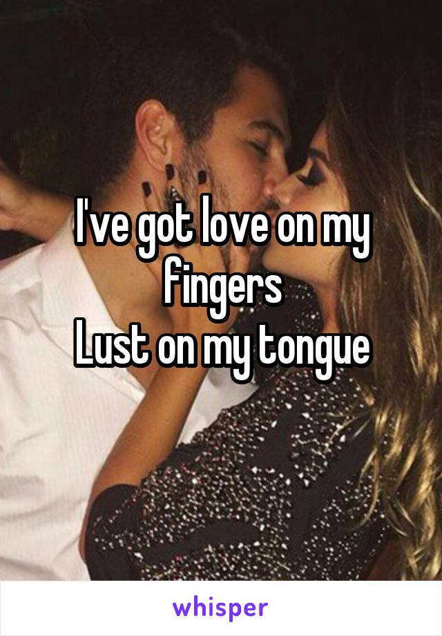I've got love on my fingers
Lust on my tongue
