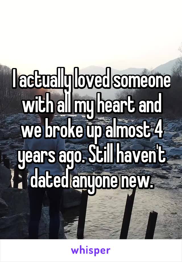 I actually loved someone with all my heart and we broke up almost 4 years ago. Still haven't dated anyone new.