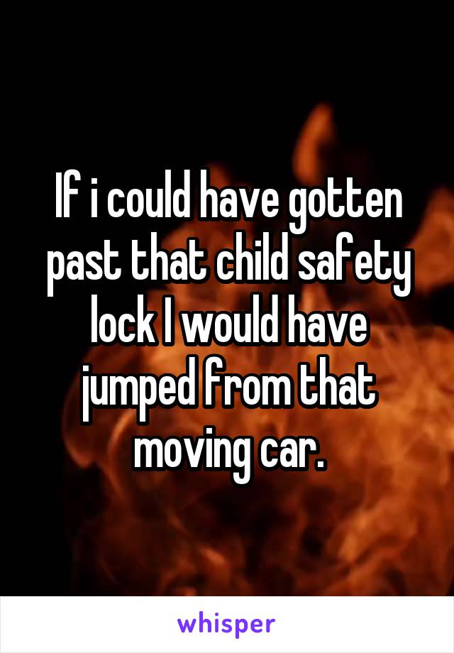 If i could have gotten past that child safety lock I would have jumped from that moving car.