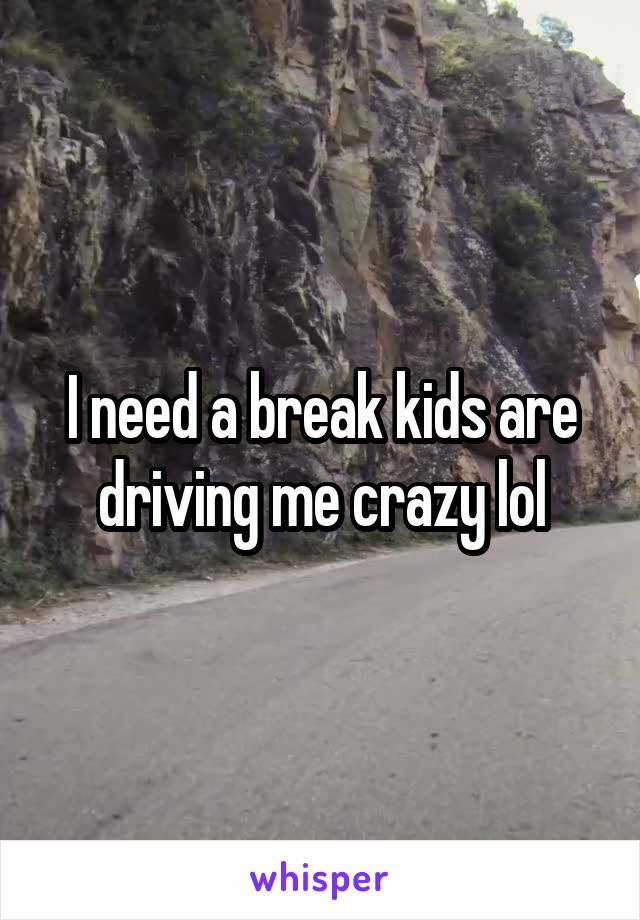 I need a break kids are driving me crazy lol