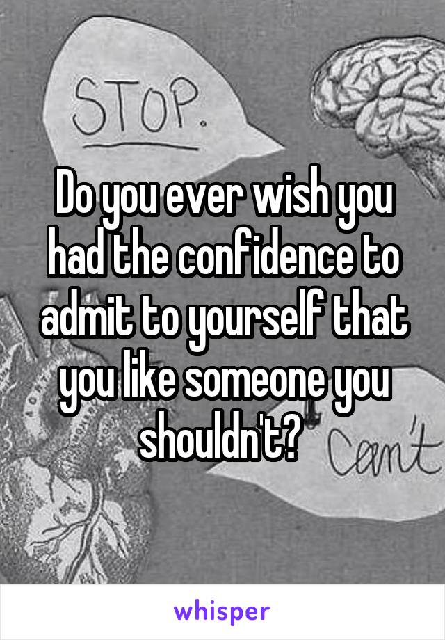 Do you ever wish you had the confidence to admit to yourself that you like someone you shouldn't? 