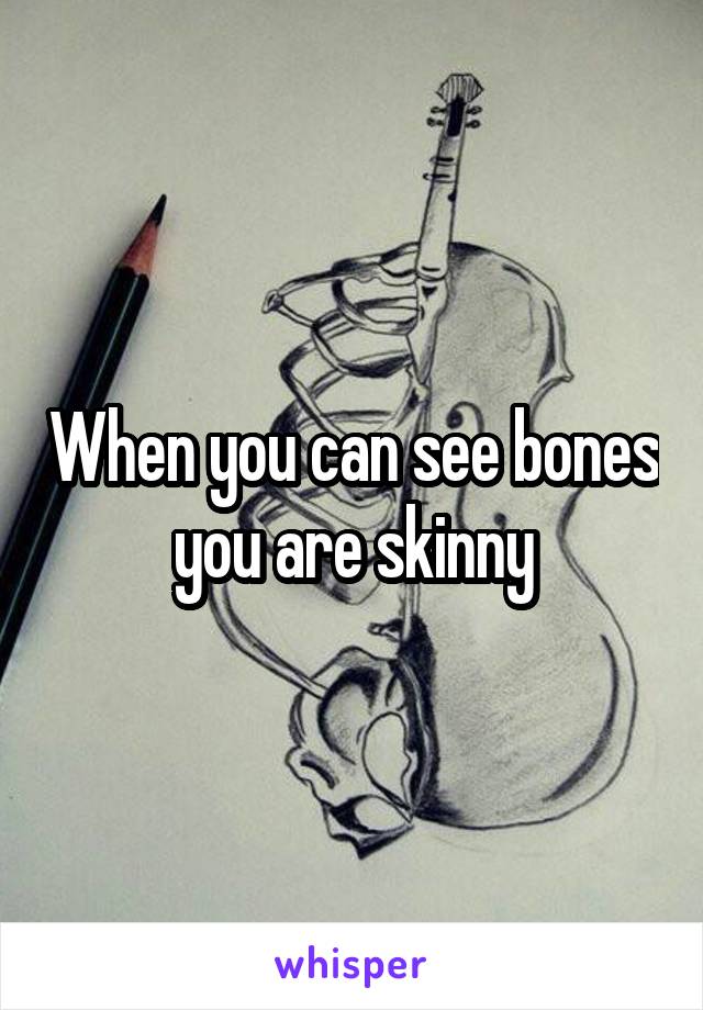 When you can see bones you are skinny