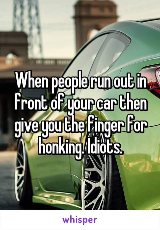 When people run out in front of your car then give you the finger for honking. Idiots.