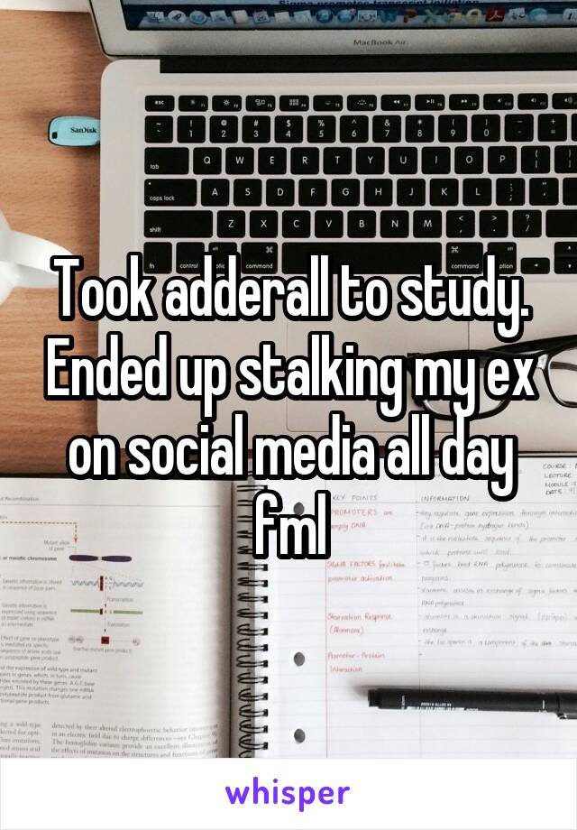 Took adderall to study. Ended up stalking my ex on social media all day fml