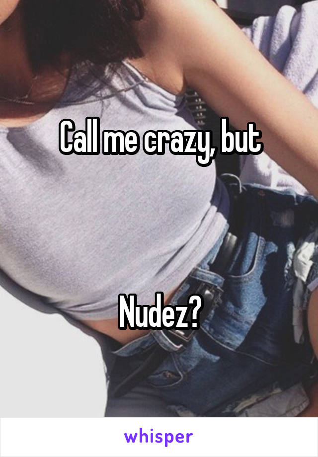 Call me crazy, but



Nudez?
