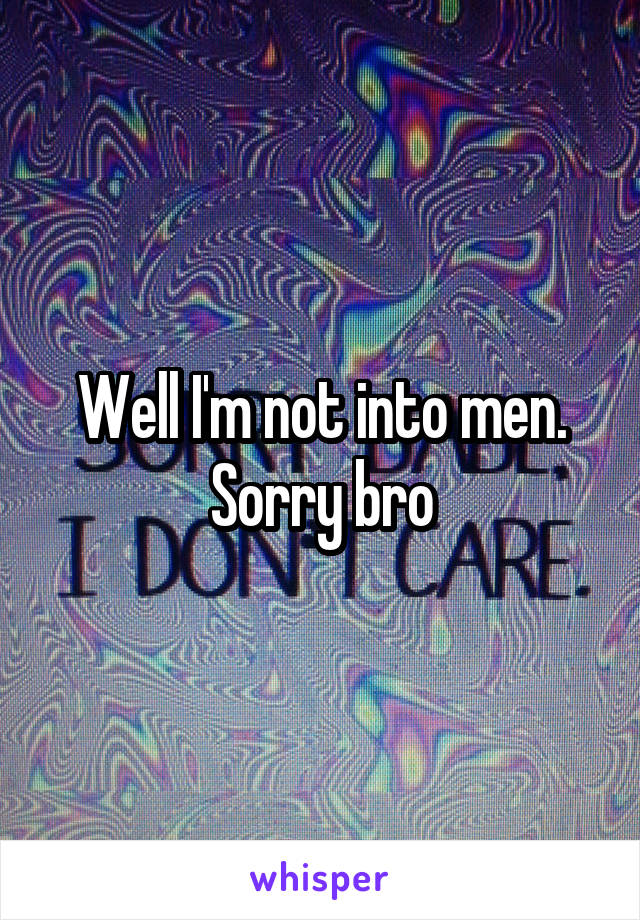 Well I'm not into men. Sorry bro