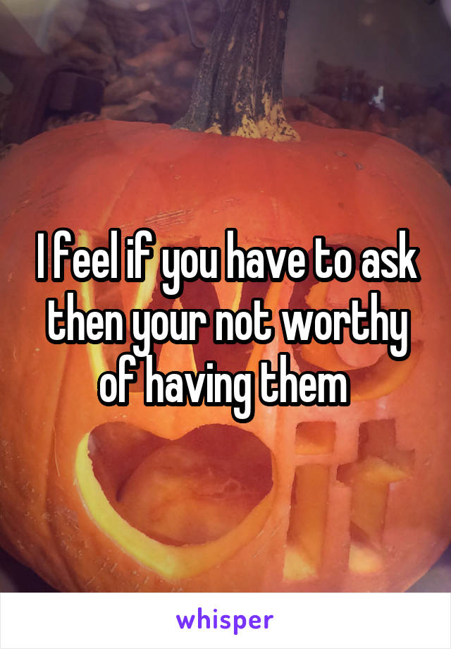 I feel if you have to ask then your not worthy of having them 