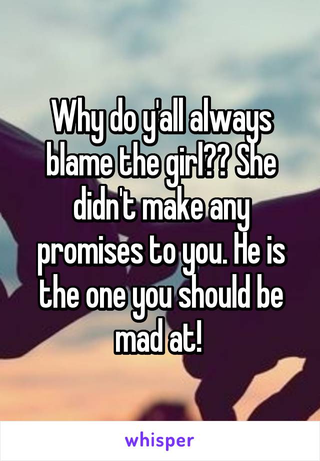 Why do y'all always blame the girl?? She didn't make any promises to you. He is the one you should be mad at! 
