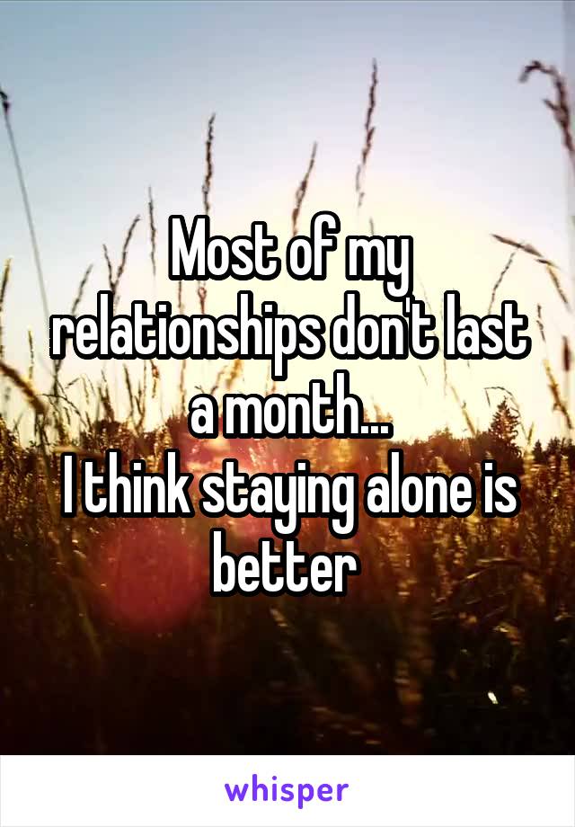 Most of my relationships don't last a month...
I think staying alone is better 